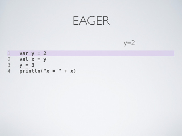 1 var y = 2
2 val x = y
3 y = 3
4 println("x = " + x)
y=2
EAGER
