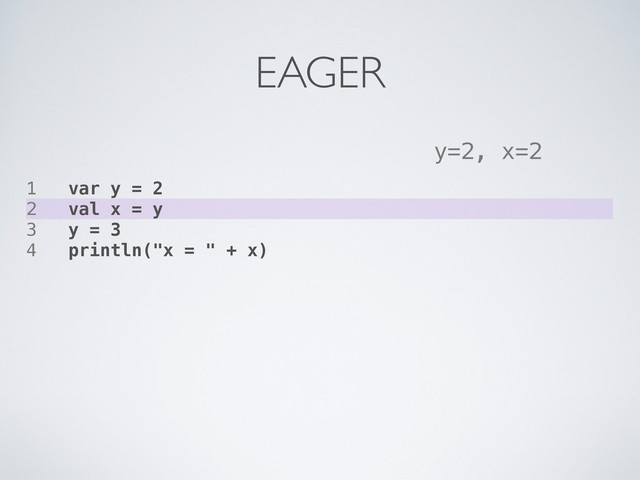 1 var y = 2
2 val x = y
3 y = 3
4 println("x = " + x)
y=2, x=2
EAGER
