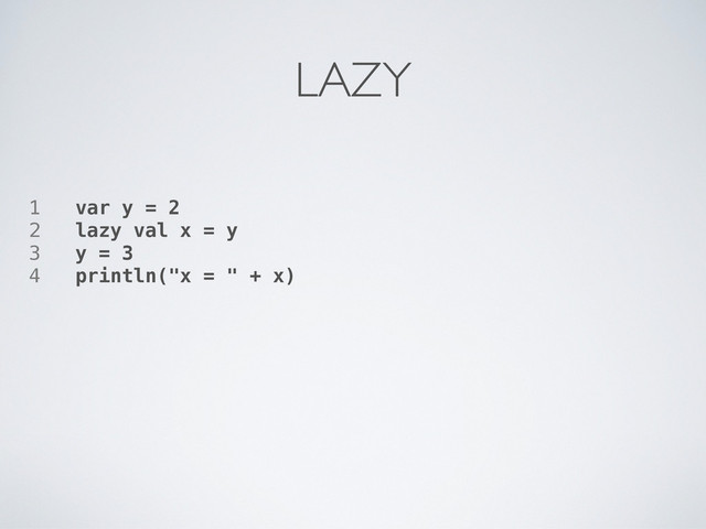 1 var y = 2
2 lazy val x = y
3 y = 3
4 println("x = " + x)
LAZY
