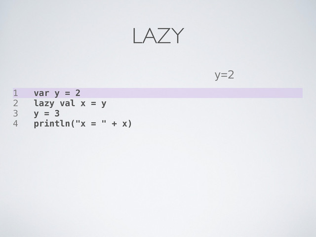 1 var y = 2
2 lazy val x = y
3 y = 3
4 println("x = " + x)
y=2
LAZY

