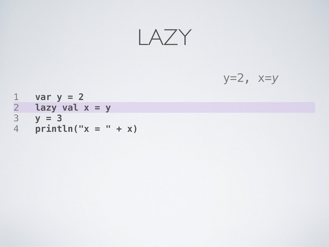 1 var y = 2
2 lazy val x = y
3 y = 3
4 println("x = " + x)
y=2, x=y
LAZY
