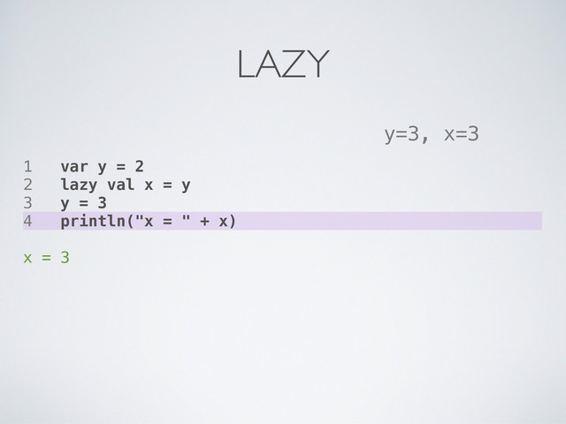 1 var y = 2
2 lazy val x = y
3 y = 3
4 println("x = " + x)
x = 3
y=3, x=3
LAZY
