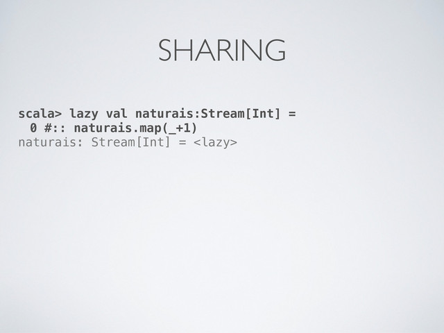 scala> lazy val naturais:Stream[Int] =
0 #:: naturais.map(_+1)
naturais: Stream[Int] = 
SHARING
