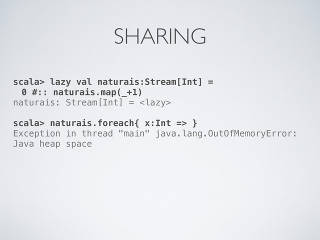 scala> lazy val naturais:Stream[Int] =
0 #:: naturais.map(_+1)
naturais: Stream[Int] = 
scala> naturais.foreach{ x:Int => }
Exception in thread "main" java.lang.OutOfMemoryError:
Java heap space
SHARING
