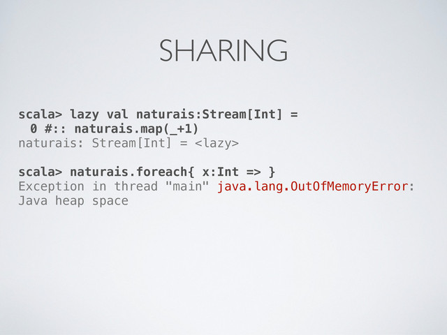 scala> lazy val naturais:Stream[Int] =
0 #:: naturais.map(_+1)
naturais: Stream[Int] = 
scala> naturais.foreach{ x:Int => }
Exception in thread "main" java.lang.OutOfMemoryError:
Java heap space
SHARING
