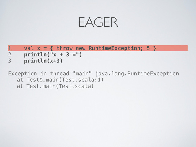1 val x = { throw new RuntimeException; 5 }
2 println("x + 3 =")
3 println(x+3)
Exception in thread "main" java.lang.RuntimeException
! at Test$.main(Test.scala:1)
! at Test.main(Test.scala)
EAGER
