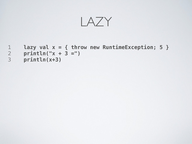 1 lazy val x = { throw new RuntimeException; 5 }
2 println("x + 3 =")
3 println(x+3)
LAZY
