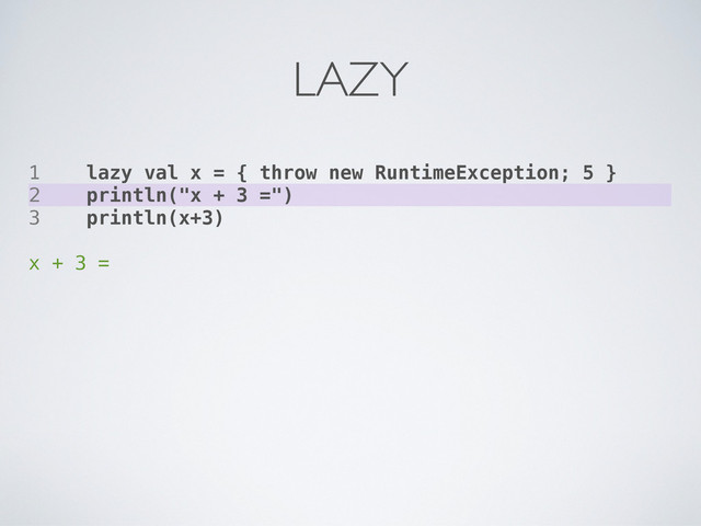 1 lazy val x = { throw new RuntimeException; 5 }
2 println("x + 3 =")
3 println(x+3)
x + 3 =
LAZY
