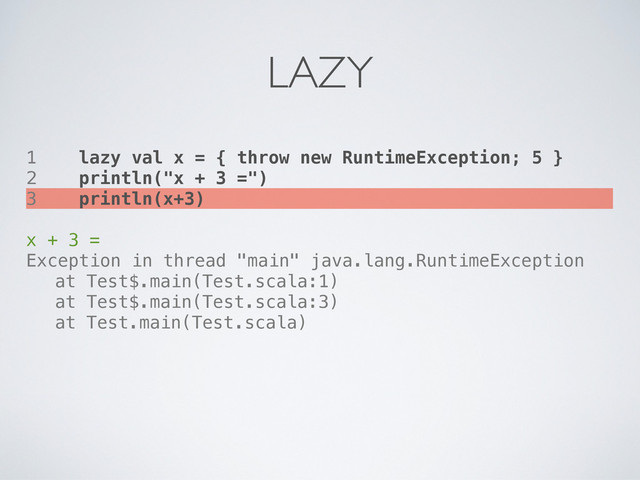 1 lazy val x = { throw new RuntimeException; 5 }
2 println("x + 3 =")
3 println(x+3)
x + 3 =
Exception in thread "main" java.lang.RuntimeException
! at Test$.main(Test.scala:1)
! at Test$.main(Test.scala:3)
! at Test.main(Test.scala)
LAZY
