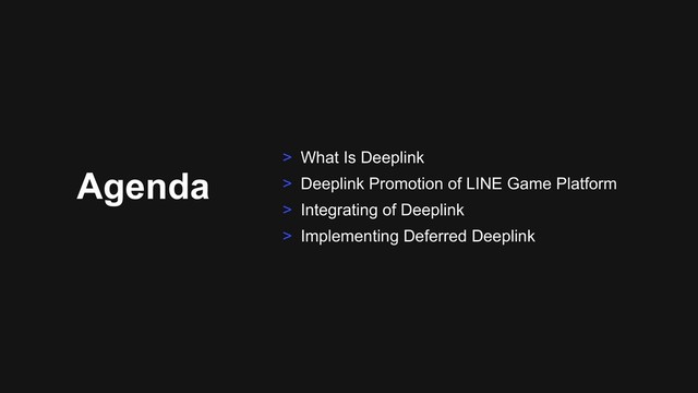 Agenda
> What Is Deeplink
> Deeplink Promotion of LINE Game Platform
> Integrating of Deeplink
> Implementing Deferred Deeplink
