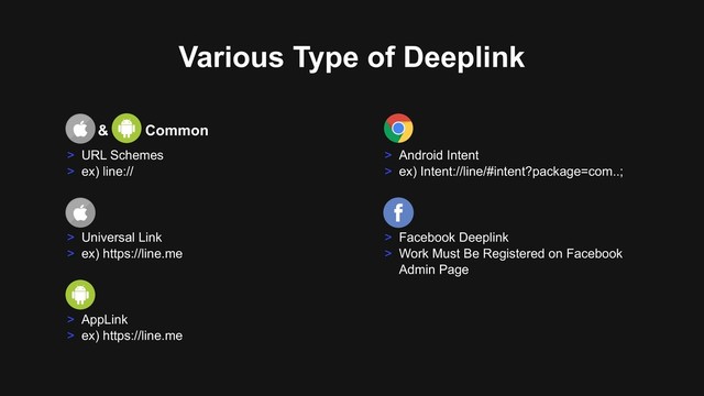 Various Type of Deeplink
> Facebook Deeplink
> Work Must Be Registered on Facebook
Admin Page
> Android Intent
> ex) Intent://line/#intent?package=com..;
> Universal Link
> ex) https://line.me
> AppLink
> ex) https://line.me
> URL Schemes
> ex) line://
iOS & Common
iOS
