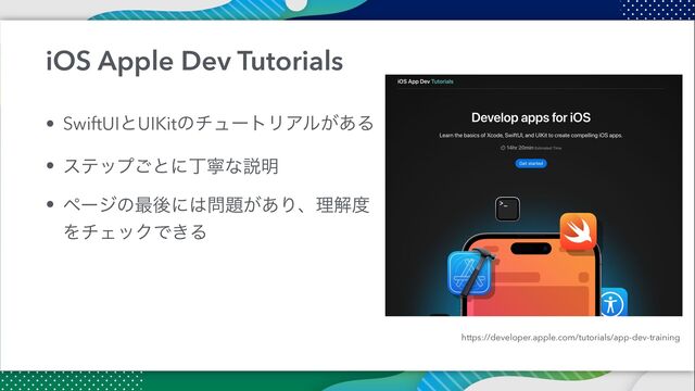 iOS Apple Dev Tutorials
• SwiftUIͱUIKitͷνϡʔτϦΞϧ͕͋Δ


• εςοϓ͝ͱʹஸೡͳઆ໌


• ϖʔδͷ࠷ޙʹ͸໰୊͕͋Γɺཧղ౓
ΛνΣοΫͰ͖Δ
https://developer.apple.com/tutorials/app-dev-training
