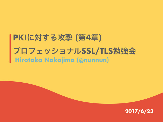 PKIʹର͢Δ߈ܸ (ୈ4ষ)
ϓϩϑΣογϣφϧSSL/TLSษڧձ
2017/6/23
Hirotaka Nakajima (@nunnun)
