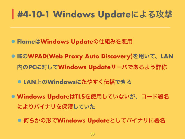 Flame͸Windows Updateͷ࢓૊ΈΛѱ༻
IEͷWPAD(Web Proxy Auto Discovery)Λ༻͍ͯɺLAN
಺ͷPCʹରͯ͠Windows UpdateαʔόͰ͋ΔΑ͏࠮শ
LAN্ͷWindowsʹͨ΍͘͢఻೻Ͱ͖Δ
Windows Update͸TLSΛ࢖༻͍ͯ͠ͳ͍͕ɺίʔυॺ໊
ʹΑΓόΠφϦΛอޢ͍ͯͨ͠
ԿΒ͔ͷܗͰWindows Updateͱͯ͠όΠφϦʹॺ໊
#4-10-1 Windows UpdateʹΑΔ߈ܸ

