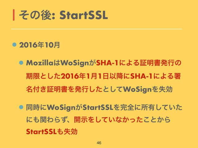 2016೥10݄
Mozilla͸WoSign͕SHA-1ʹΑΔূ໌ॻൃߦͷ
ظݶͱͨ͠2016೥1݄1೔Ҏ߱ʹSHA-1ʹΑΔॺ
໊෇͖ূ໌ॻΛൃߦͨ͠ͱͯ͠WoSignΛࣦޮ
ಉ࣌ʹWoSign͕StartSSLΛ׬શʹॴ༗͍ͯͨ͠
ʹ΋ؔΘΒͣɺ։ࣔΛ͍ͯ͠ͳ͔ͬͨ͜ͱ͔Β
StartSSL΋ࣦޮ
ͦͷޙ: StartSSL

