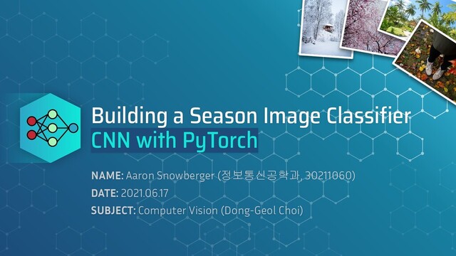 Building a Season Image Classiﬁer
CNN with PyTorch
NAME: Aaron Snowberger (정보통신공학과, 30211060)
DATE: 2021.06.17
SUBJECT: Computer Vision (Dong-Geol Choi)
