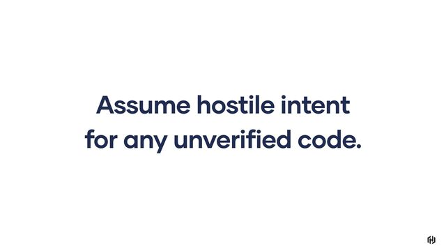 Assume hostile intent
for any unverified code.

