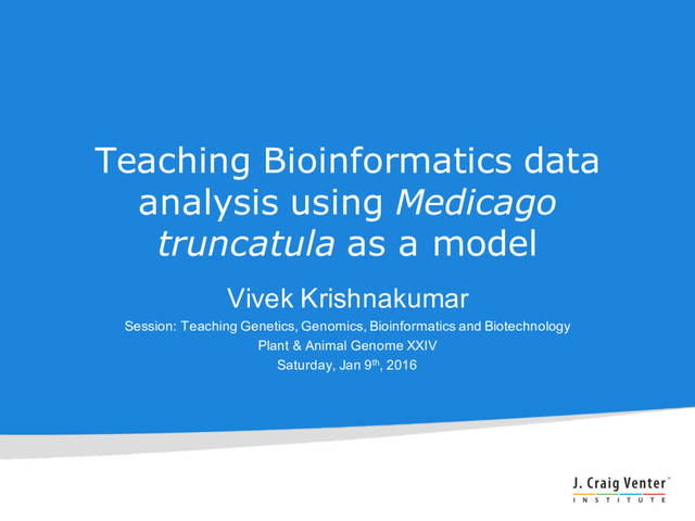 Teaching Bioinformatics data
analysis using Medicago
truncatula as a model
Vivek Krishnakumar
Session: Teaching Genetics, Genomics, Bioinformatics and Biotechnology
Plant & Animal Genome XXIV
Saturday, Jan 9th, 2016
