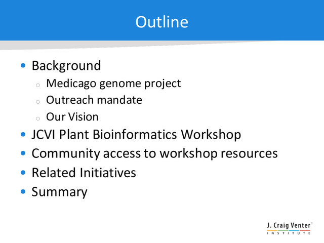 Outline
• Background
¡
Medicago genome project
¡
Outreach mandate
¡
Our Vision
• JCVI Plant Bioinformatics Workshop
• Community access to workshop resources
• Related Initiatives
• Summary
