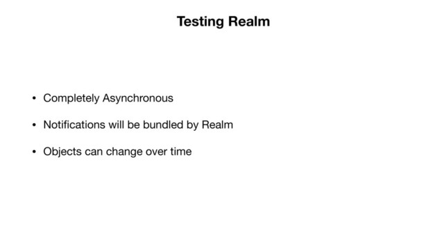 • Completely Asynchronous

• Notiﬁcations will be bundled by Realm

• Objects can change over time
Testing Realm

