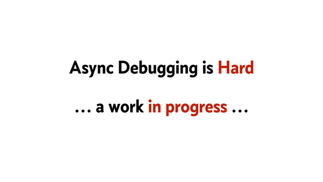 Async Debugging is Hard
… a work in progress …
