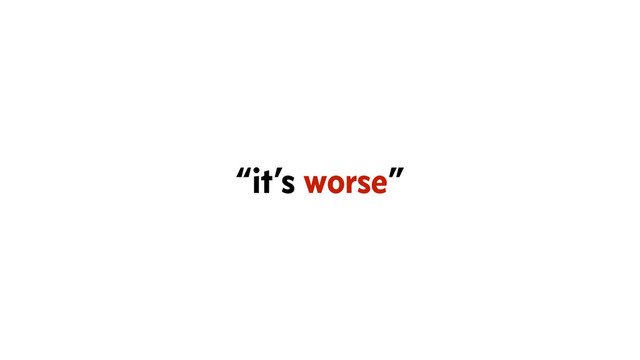 “it’s worse”
