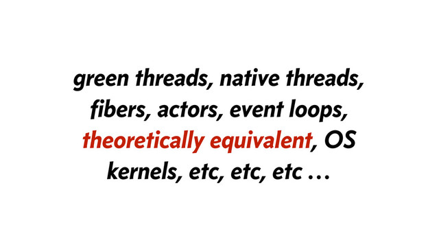 green threads, native threads,
ﬁbers, actors, event loops,
theoretically equivalent, OS
kernels, etc, etc, etc …
