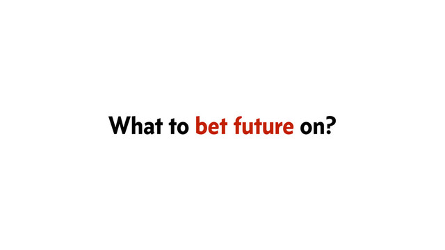 What to bet future on?
