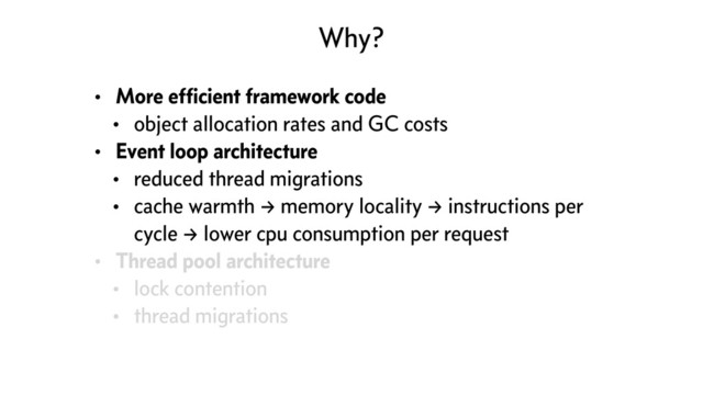 Why?
• More efﬁcient framework code
• object allocation rates and GC costs
• Event loop architecture
• reduced thread migrations
• cache warmth → memory locality → instructions per
cycle → lower cpu consumption per request
• Thread pool architecture
• lock contention
• thread migrations
