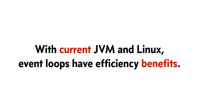 With current JVM and Linux,
event loops have efﬁciency beneﬁts.
