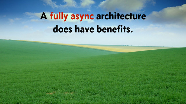 A fully async architecture
does have beneﬁts.
