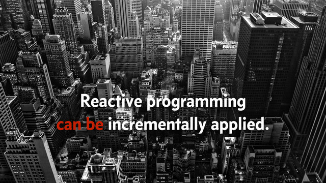 Reactive programming
can be incrementally applied.
