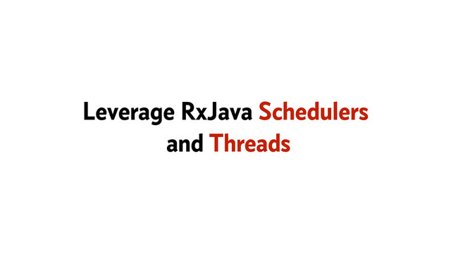 Leverage RxJava Schedulers
and Threads
