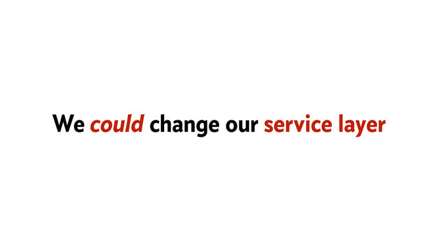We could change our service layer
