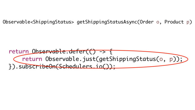 Observable getShippingStatusAsync(Order o, Product p)
return Observable.defer(() -> {
return Observable.just(getShippingStatus(o, p));
}).subscribeOn(Schedulers.io());
