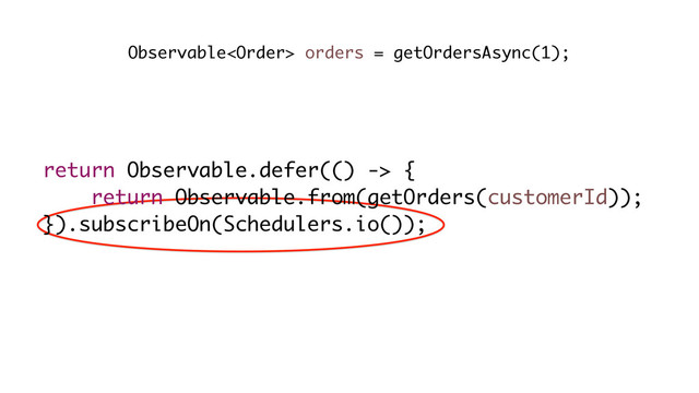 Observable orders = getOrdersAsync(1);
return Observable.defer(() -> {
return Observable.from(getOrders(customerId));
}).subscribeOn(Schedulers.io());
