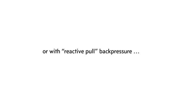or with “reactive pull” backpressure …
