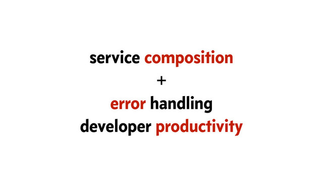 service composition
+
error handling
developer productivity
