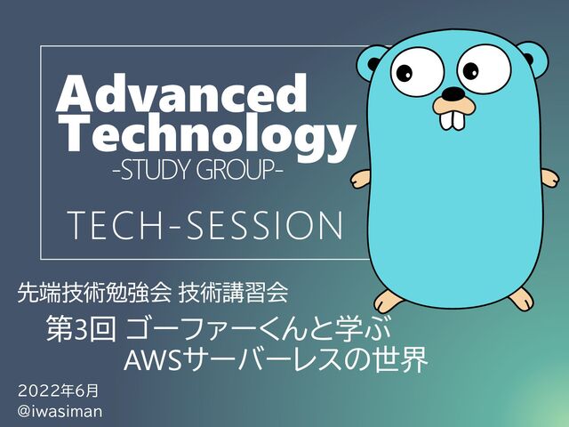 先端技術勉強会 技術講習会
2022年6月
@iwasiman
Advanced
-STUDY GROUP-
第3回 ゴーファーくんと学ぶ
AWSサーバーレスの世界
Technology
TECH-SESSION
