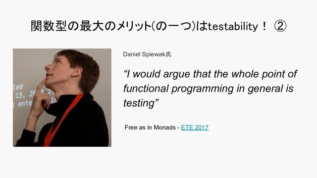 関数型の最大のメリット(の一つ)はtestability！ ② 
“I would argue that the whole point of
functional programming in general is
testing”
Free as in Monads - ETE 2017
Daniel Spiewak氏
