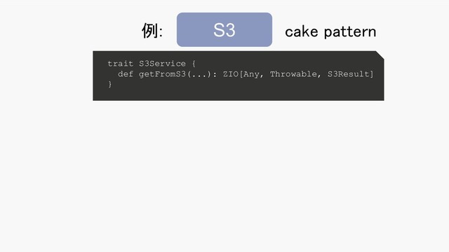 trait S3Service {
def getFromS3(...): ZIO[Any, Throwable, S3Result]
}
S3
例:  cake pattern 
