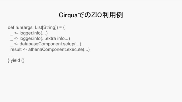 CirquaでのZIO利用例 
def run(args: List[String]) = {
_ <- logger.info(...)
_ <- logger.info(...extra info...)
_ <- databaseComponent.setup(...)
result <- athenaComponent.execute(...)
...
} yield ()
