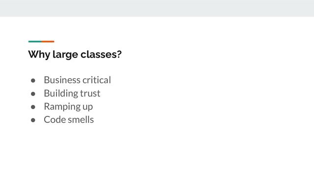 Why large classes?
● Business critical
● Building trust
● Ramping up
● Code smells
