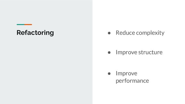 Refactoring ● Reduce complexity
● Improve structure
● Improve
performance
