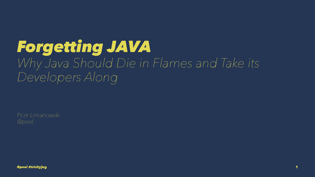 Forgetting JAVA
Why Java Should Die in Flames and Take its
Developers Along
Piotr Limanowski
@peel
@peel #tricityjug 1
