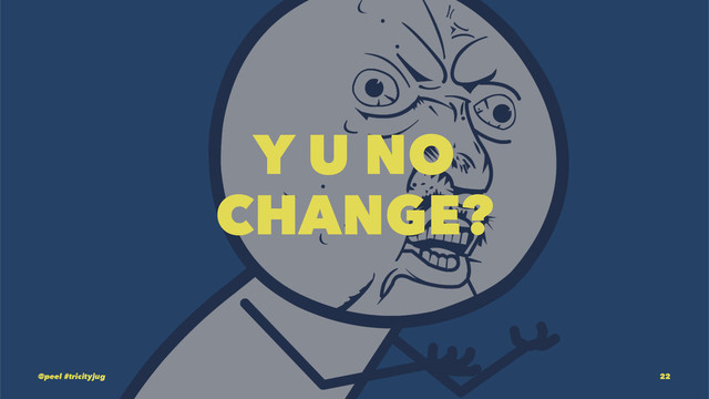 Y U NO
CHANGE?
@peel #tricityjug 22
