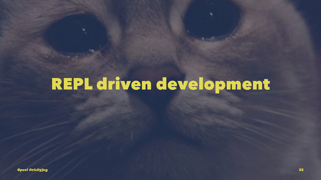 REPL driven development
@peel #tricityjug 32
