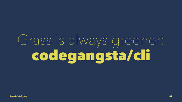 Grass is always greener:
codegangsta/cli
@peel #tricityjug 39
