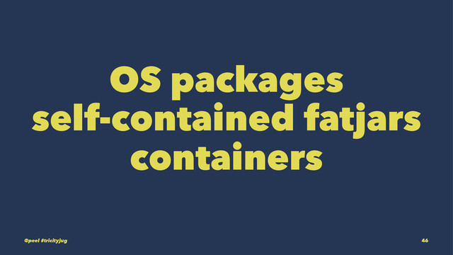 OS packages
self-contained fatjars
containers
@peel #tricityjug 46
