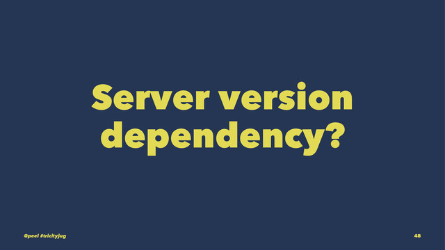 Server version
dependency?
@peel #tricityjug 48
